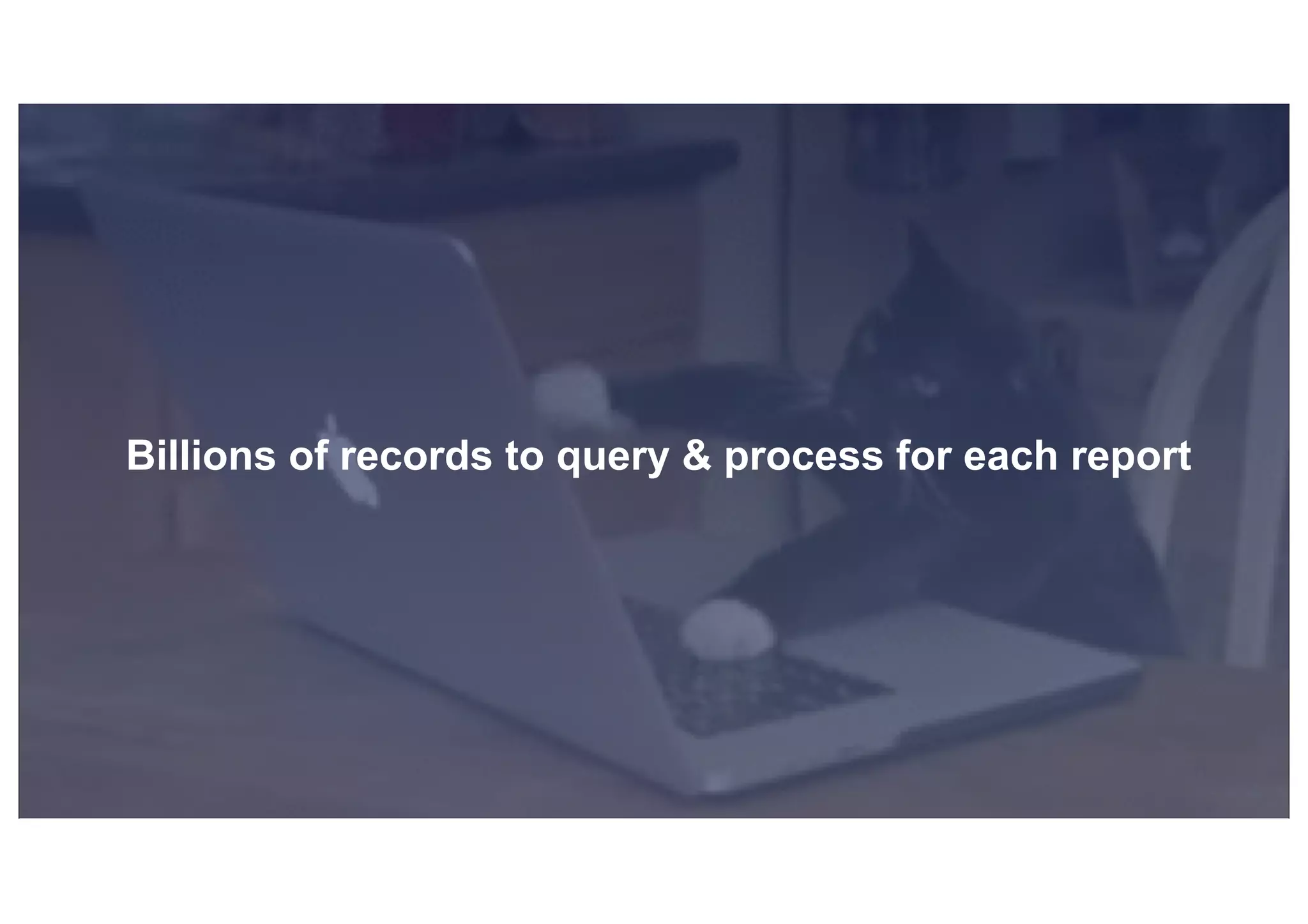 © 2019, Amazon Web Services, Inc. or its affiliates. All rights reserved.S U MMI T
Billions of records to query & process for each report
 