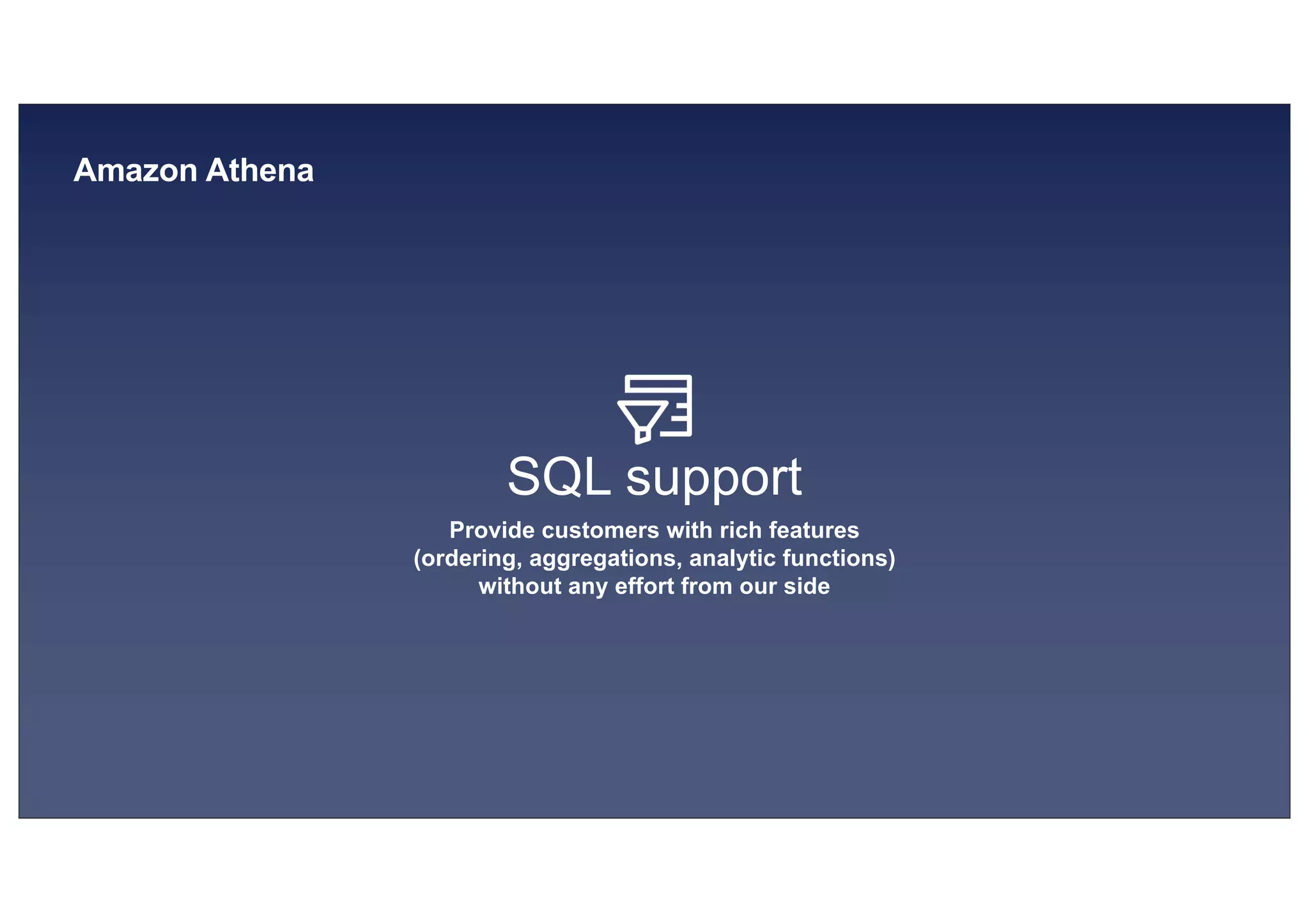 © 2019, Amazon Web Services, Inc. or its affiliates. All rights reserved.S U MMI T
Amazon Athena
SQL support
Provide customers with rich features
(ordering, aggregations, analytic functions)
without any effort from our side
 