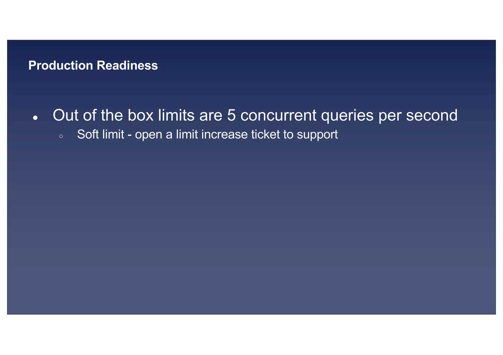 © 2019, Amazon Web Services, Inc. or its affiliates. All rights reserved.S U MMI T
Production Readiness
● Out of the box limits are 5 concurrent queries per second
○ Soft limit - open a limit increase ticket to support
 