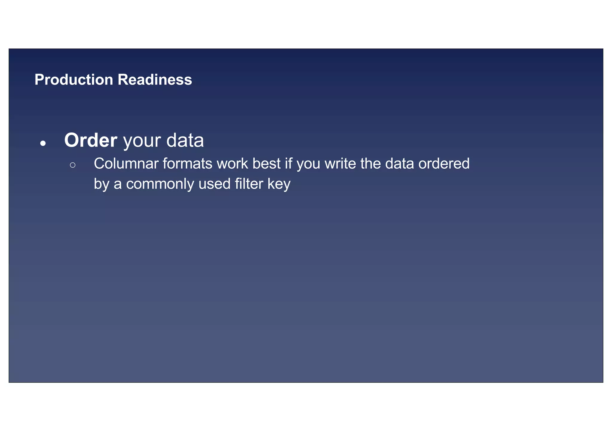 © 2019, Amazon Web Services, Inc. or its affiliates. All rights reserved.S U MMI T
Production Readiness
● Order your data
○ Columnar formats work best if you write the data ordered
by a commonly used filter key
 