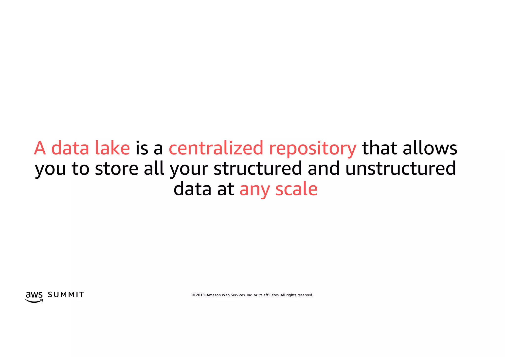 © 2019, Amazon Web Services, Inc. or its affiliates. All rights reserved.S U MMI T
A data lake is a centralized repository that allows
you to store all your structured and unstructured
data at any scale
 