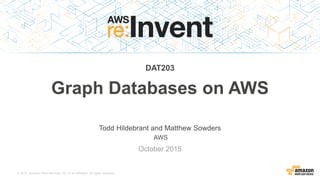 © 2015, Amazon Web Services, Inc. or its Affiliates. All rights reserved.
Todd Hildebrant and Matthew Sowders
AWS
October 2015
DAT203
Graph Databases on AWS
 