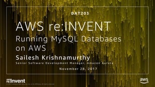 © 2017, Amazon Web Services, Inc. or its Affiliates. All rights reserved.
Running MySQL Databases
on AWS
D A T 2 0 3
N o v e m b e r 2 8 , 2 0 1 7
AWS re:INVENT
Sailesh Krishnamurthy
S e n i o r S o f t w a r e D e v e l o p m e n t M a n a g e r , A m a z o n A u r o r a
 