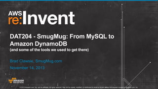 DAT204 - SmugMug: From MySQL to
Amazon DynamoDB
(and some of the tools we used to get there)
Brad Clawsie, SmugMug.com
November 14, 2013

© 2013 Amazon.com, Inc. and its affiliates. All rights reserved. May not be copied, modified, or distributed in whole or in part without the express consent of Amazon.com, Inc.

 