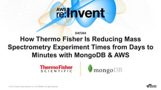 © 2016, Amazon Web Services, Inc. or its Affiliates. All rights reserved.
DAT204
How Thermo Fisher Is Reducing Mass
Spectrometry Experiment Times from Days to
Minutes with MongoDB & AWS
 