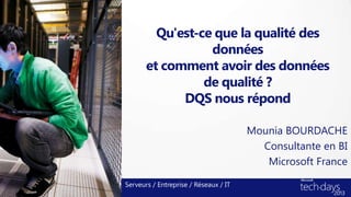 Qu'est-ce que la qualité des
                  données
       et comment avoir des données
                 de qualité ?
             DQS nous répond

                                       Mounia BOURDACHE
                                         Consultante en BI
                                          Microsoft France

Serveurs / Entreprise / Réseaux / IT
 