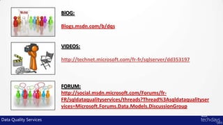 BlOG:

                        Blogs.msdn.com/b/dqs


                        VIDEOS:

                        http://technet.microsoft.com/fr-fr/sqlserver/dd353197



                        FORUM:
                        http://social.msdn.microsoft.com/Forums/fr-
                        FR/sqldataqualityservices/threads?Thread%3Asqldataqualityser
                        vices=Microsoft.Forums.Data.Models.DiscussionGroup

Data Quality Services
 