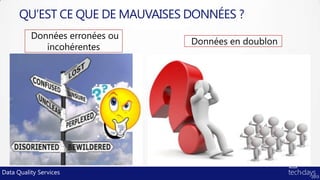 QU’EST CE QUE DE MAUVAISES DONNÉES ?
          Données erronées ou
                                 Données en doublon
             incohérentes




Data Quality Services
 