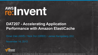 DAT207 - Accelerating Application
Performance with Amazon ElastiCache
Omer Zaki (AWS) / Nick Dor (GREE) / James Kenigsberg (2U)
November 14, 2013

© 2013 Amazon.com, Inc. and its affiliates. All rights reserved. May not be copied, modified, or distributed in whole or in part without the express consent of Amazon.com, Inc.

 