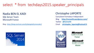 select * from techdays2015.speaker_principals
Christophe LAPORTE
Consultant Formateur Indépendant
Blog http://conseilit.wordpress.com/
Twitter @Conseilit
Email christophe_laporte@hotmail.fr
Nadia BEN EL KADI
SQL Server Team
Microsoft France
Blog : http://blogs.technet.com/b/dataplatforminsider/
 