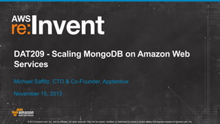 DAT209 - Scaling MongoDB on Amazon Web
Services
Michael Saffitz, CTO & Co-Founder, Apptentive
November 15, 2013

© 2013 Amazon.com, Inc. and its affiliates. All rights reserved. May not be copied, modified, or distributed in whole or in part without the express consent of Amazon.com, Inc.

 