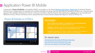 tech.days 2015#mstechdaysSESSION
Avantages:
• Accès simple aux rapports. Les rapports sont automatiquement
synchronisés entre votre appareil et le Coud.
• Partagez. Collaborez avec les autres en prenant des instantanés
(snapshots) de vos rapports et en voyez-les par e-mail.
• Présentez. Regardez le contenu, garder le contexte, Triez, Mettez en
exergue, Filtrez, Zoomez, Faites varier les axes d’analyse.
En savoir plus:
Get Started with the Power BI Windows Store App
Download the Power BI Windows Store App
View your own reports in the Power BI App
Power BI Mobile en HTML5
Windows App Store Apple Store
 