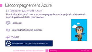 tech.days 2015#mstechdaysAzure SQL Database, approche et retours d'expérience
L’accompagne
Inscrivez-vous : http://aka.ms/pepiniereazure
Coaching technique et business
Ressources
La Pépinière Microsoft Azure
Visibilité
Une équipe à Microsoft pour vous accompagner dans votre projet cloud et mettre à
votre disposition de l’aide personnalisée.
 