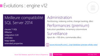 tech.days 2015#mstechdaysAzure SQL Database, approche et retours d'expérience
Meilleure compatibilité
SQL Server 2014
clauses T-SQL
fillfactor
intégration CLR
xmlindex
heap tables
extended properties
azure.microsoft.com/[…]/sql-database-preview-whats-new/
 