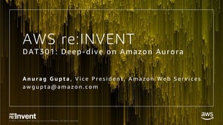 © 2017, Amazon Web Services, Inc. or its Affiliates. All rights reserved.
AWS re:INVENT
DAT301: Deep-dive on Amazon Aurora
A n u r a g G u p t a , V i c e P r e s i d e n t , A m a z o n W e b S e r v i c e s
a w g u p t a @ a m a z o n . c o m
 