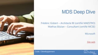MDS Deep Dive
Frédéric Gisbert – Architecte BI (certifié MAESTRO)
Mathias Ekizian – Consultant (certifié MCSE)
Microsoft
Code / Développement
Site web
 