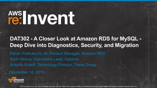 DAT302 - A Closer Look at Amazon RDS for MySQL Deep Dive into Diagnostics, Security, and Migration
Pavan Pothukuchi, Sr. Product Manager, Amazon RDS
Sorin Stoina, Operations Lead, Optaros
Antonio Graeff, Technology Director, Titans Group
November 14, 2013

© 2013 Amazon.com, Inc. and its affiliates. All rights reserved. May not be copied, modified, or distributed in whole or in part without the express consent of Amazon.com, Inc.

 