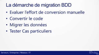 Serveurs / Entreprise / Réseaux / IT
• Evaluer l’effort de conversion manuelle
• Convertir le code
• Migrer les données
• Tester Cas particuliers
La démarche de migration BDD
 