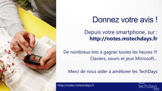 Donnez votre avis !
Depuis votre smartphone, sur :
http://notes.mstechdays.fr
De nombreux lots à gagner toutes les heures !!!
Claviers, souris et jeux Microsoft…
Merci de nous aider à améliorer les TechDays
http://notes.mstechdays.fr
 