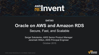 © 2015, Amazon Web Services, Inc. or its Affiliates. All rights reserved.
Sergei Sokolenko, AWS Senior Product Manager
Jeremiah Wilton, AWS Principal Engineer
October 2015
DAT303
Oracle on AWS and Amazon RDS
Secure, Fast, and Scalable
 