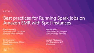 © 2019, Amazon Web Services, Inc. or its affiliates. All rights reserved.
Best practices for Running Spark jobs on
Amazon EMR with Spot Instances
Ran Sheinberg
Specialist SA – EC2 Spot
Amazon Web Services
Eyal Lanxner
Chief Technology Officer
Feedvisor
D A T 3 0 3
Daniel Haviv
Specialist SA - Analytics
Amazon Web Services
Anatoli Atamanov
VP Operations & IT
Feedvisor
 