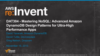 DAT304 - Mastering NoSQL: Advanced Amazon
DynamoDB Design Patterns for Ultra-High
Performance Apps
David Yanacek, Amazon DynamoDB
David Tuttle, Devicescape
Greg Nelson, Dropcam
November 15, 2013

© 2013 Amazon.com, Inc. and its affiliates. All rights reserved. May not be copied, modified, or distributed in whole or in part without the express consent of Amazon.com, Inc.

 