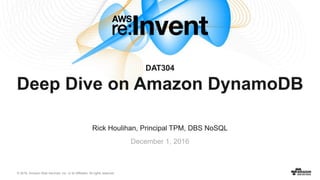 © 2016, Amazon Web Services, Inc. or its Affiliates. All rights reserved.
December 1, 2016
DAT304
Deep Dive on Amazon DynamoDB
Rick Houlihan, Principal TPM, DBS NoSQL
 