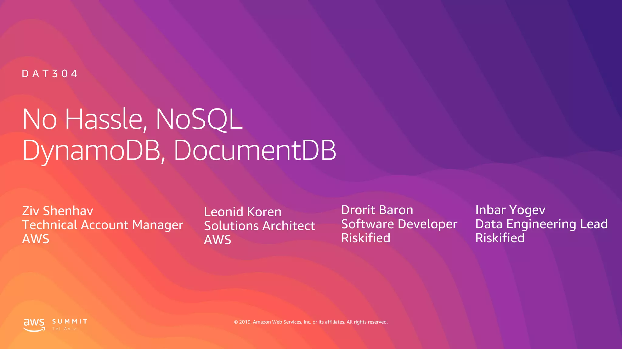 © 2019, Amazon Web Services, Inc. or its affiliates. All rights reserved.
No Hassle, NoSQL
DynamoDB, DocumentDB
Leonid Koren
Solutions Architect
AWS
D A T 3 0 4
Ziv Shenhav
Technical Account Manager
AWS
Inbar Yogev
Data Engineering Lead
Riskified
Drorit Baron
Software Developer
Riskified
 
