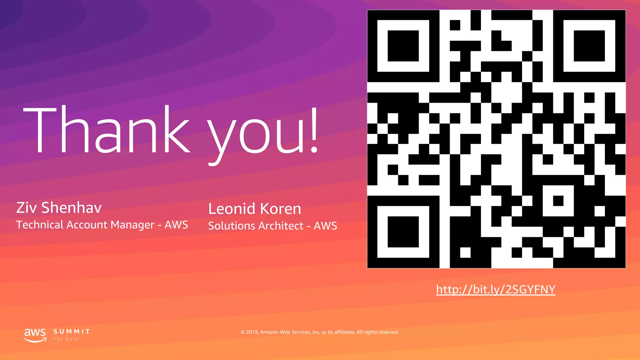 © 2019, Amazon Web Services, Inc. or its affiliates. All rights reserved.
Thank you!
© 2019, Amazon Web Services, Inc. or its affiliates. All rights reserved.
Leonid Koren
Solutions Architect - AWS
http://bit.ly/2SGYFNY
Ziv Shenhav
Technical Account Manager - AWS
 