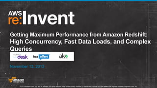Getting Maximum Performance from Amazon Redshift:

High Concurrency, Fast Data Loads, and Complex
Queries
November 13, 2013

© 2013 Amazon.com, Inc. and its affiliates. All rights reserved. May not be copied, modified, or distributed in whole or in part without the express consent of Amazon.com, Inc.

 