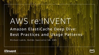 © 2017, Amazon Web Services, Inc. or its Affiliates. All rights reserved.
AWS re:INVENT
Amazon ElastiCache Deep Dive:
Best Practices and Usage Patterns
M i c h a e l L a b i b , N o S Q L S p e c i a l i s t S A , A W S
 