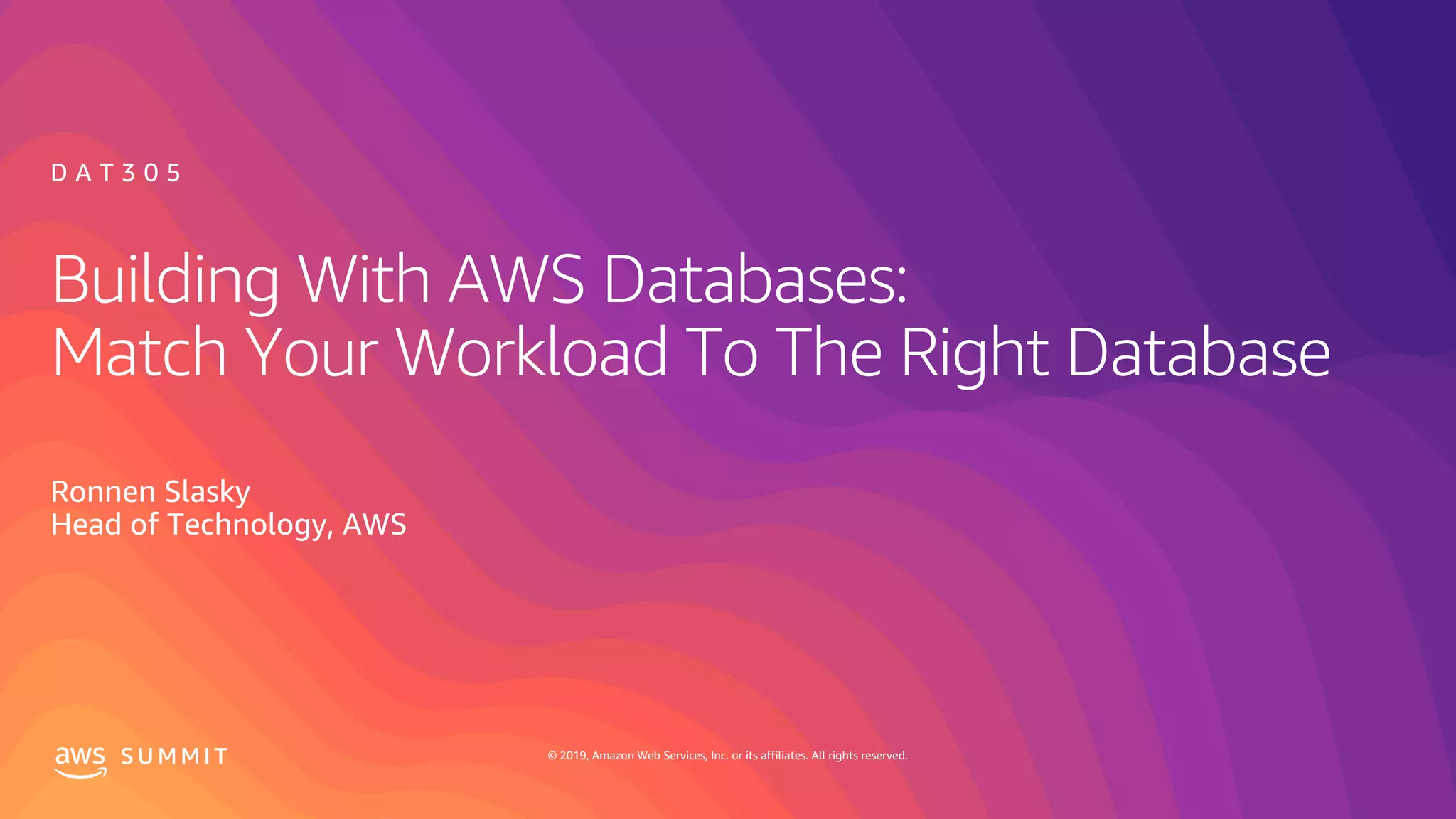 © 2019, Amazon Web Services, Inc. or its affiliates. All rights reserved.S U M M I T
Building With AWS Databases:
Match Your Workload To The Right Database
Ronnen Slasky
Head of Technology, AWS
D A T 3 0 5
 