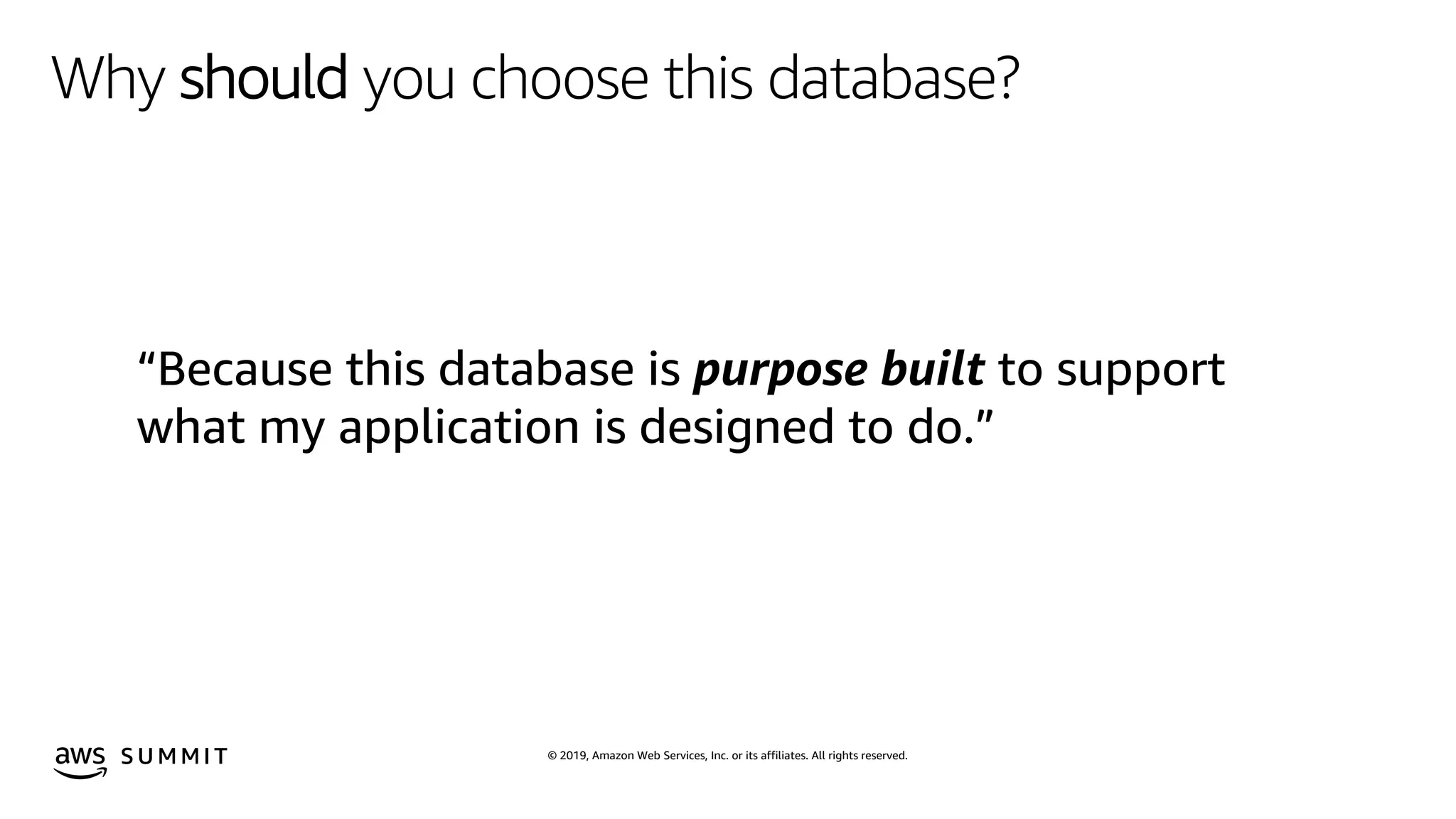 © 2019, Amazon Web Services, Inc. or its affiliates. All rights reserved.S U M M I T
Why should you choose this database?
“Because this database is purpose built to support
what my application is designed to do.”
 