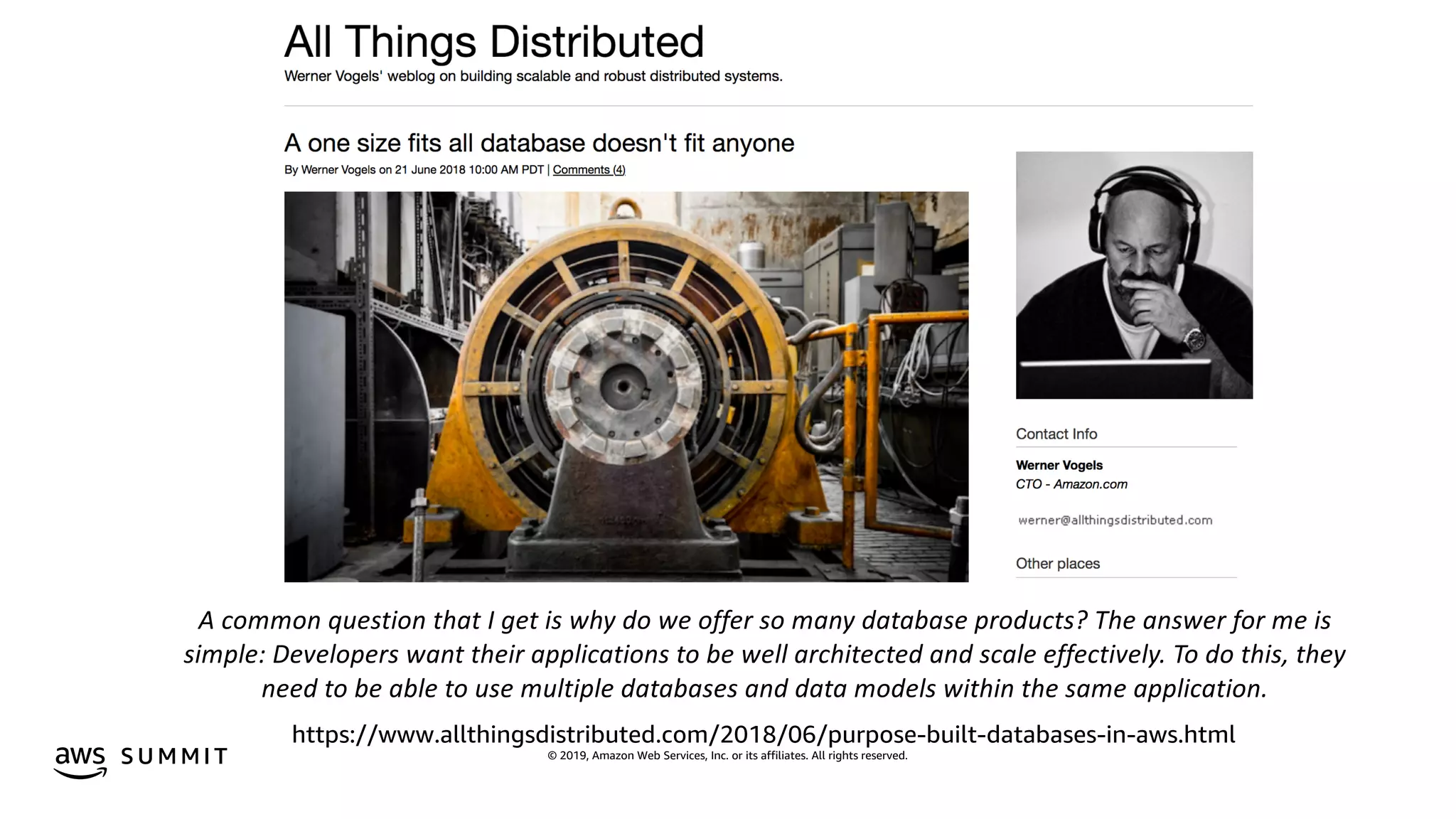 © 2019, Amazon Web Services, Inc. or its affiliates. All rights reserved.S U M M I T
A common question that I get is why do we offer so many database products? The answer for me is
simple: Developers want their applications to be well architected and scale effectively. To do this, they
need to be able to use multiple databases and data models within the same application.
https://www.allthingsdistributed.com/2018/06/purpose-built-databases-in-aws.html
 