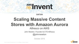 © 2015, Amazon Web Services, Inc. or its Affiliates. All rights reserved.
John Newton, Founder & CTO Alfresco
@johnnewton
October 2015
DAT309
Scaling Massive Content
Stores with Amazon Aurora
Alfresco on AWS
 