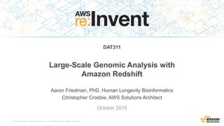 © 2015, Amazon Web Services, Inc. or its Affiliates. All rights reserved.
Aaron Friedman, PhD, Human Longevity Bioinformatics
Christopher Crosbie, AWS Solutions Architect
October 2015
DAT311
Large-Scale Genomic Analysis with
Amazon Redshift
 