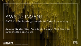 © 2017, Amazon Web Services, Inc. or its Affiliates. All rights reserved.
AWS re:INVENT
DAT311: Technol ogy trend s i n Data Pro cessi ng
A n u r a g G u p t a , V i c e P r e s i d e n t , A m a z o n W e b S e r v i c e s
a w g u p t a @ a m a z o n . c o m
 