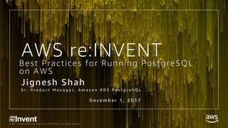 © 2017, Amazon Web Services, Inc. or its Affiliates. All rights reserved.
Best Practices for Running PostgreSQL
on AWS
Jignesh Shah
S r . P r o d u c t M a n a g e r , A m a z o n R D S P o s t g r e S Q L
AWS re:INVENT
D e c e m b e r 1 , 2 0 1 7
 