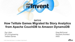 © 2016, Amazon Web Services, Inc. or its Affiliates. All rights reserved.
Zac Litton
VP of Engineering
Telltale Games
DAT316
How Telltale Games Migrated Its Story Analytics
from Apache CouchDB to Amazon DynamoDB
Greg McConnel
Solutions Architect
AWS
 