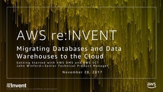 © 2017, Amazon Web Services, Inc. or its Affiliates. All rights reserved.
AWS re:INVENT
Migrating Databases and Data
Warehouses to the Cloud
G e t t i n g S t a r t e d w i t h A W S D M S a n d A W S S C T
J o h n W i n f o r d — S e n i o r T e c h n i c a l P r o d u c t M a n a g e r
N o v e m b e r 2 8 , 2 0 1 7
 