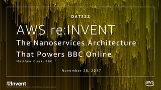 © 2017, Amazon Web Services, Inc. or its Affiliates. All rights reserved.
The Nanoservices Architecture
That Powers BBC Online
M a t t h e w C l a r k , B B C
N o v e m b e r 2 8 , 2 0 1 7
AWS re:INVENT
D A T 3 2 2
 