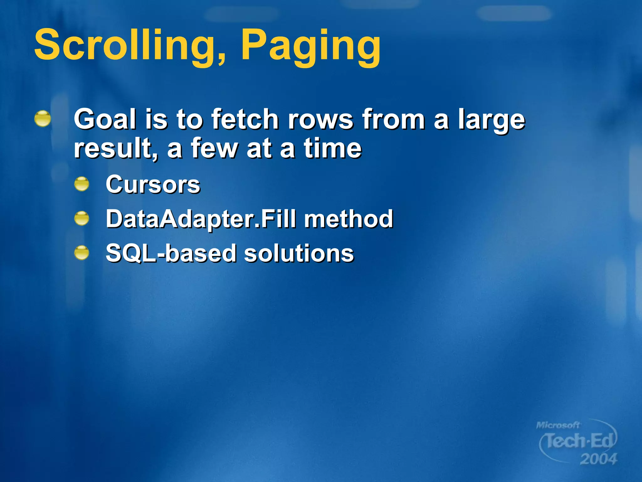 Scrolling, Paging Goal is to fetch rows from a large result, a few at a time Cursors DataAdapter.Fill method SQL-based solutions 