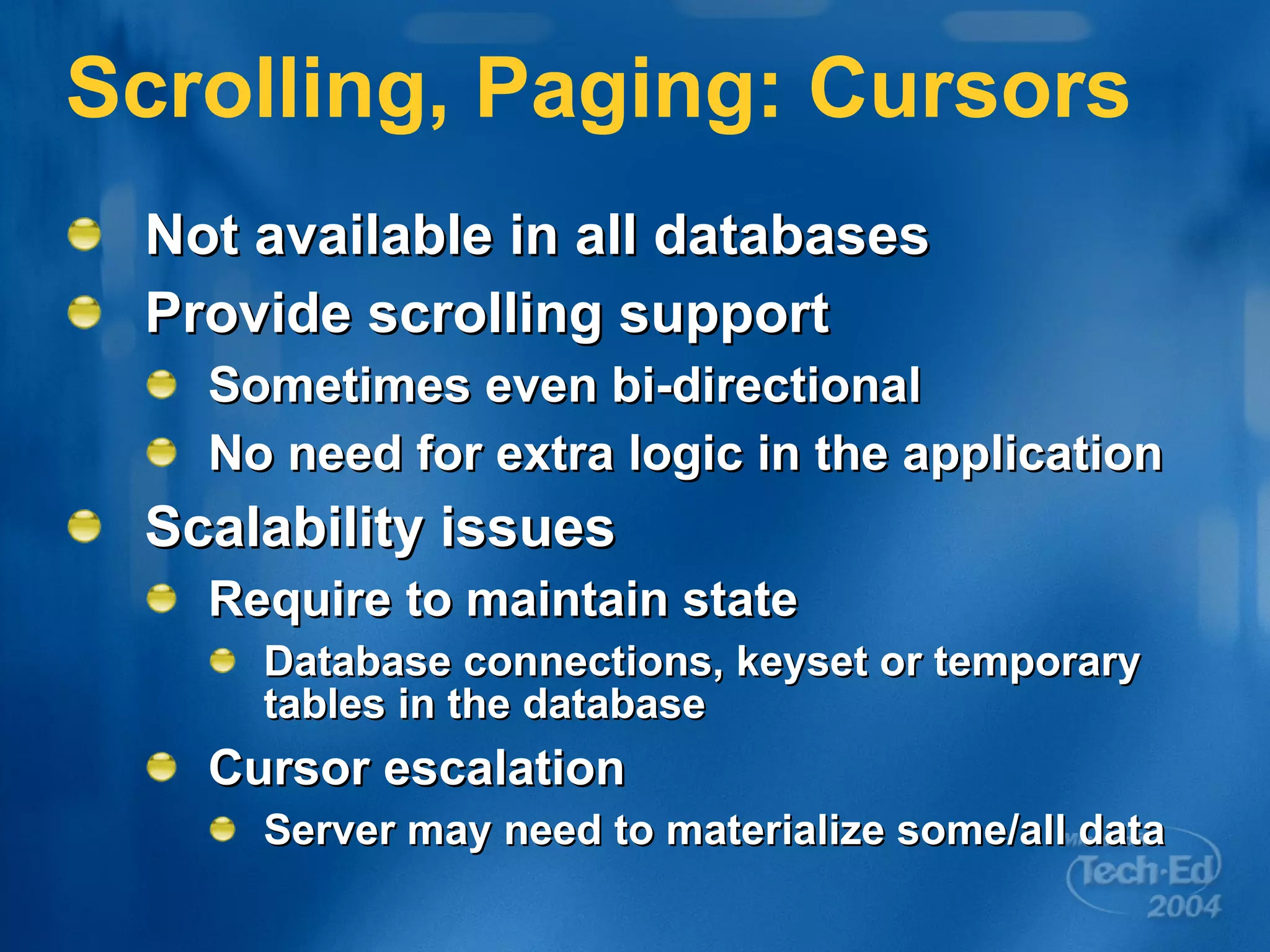 Scrolling, Paging: Cursors Not available in all databases Provide scrolling support Sometimes even bi-directional No need for extra logic in the application Scalability issues Require to maintain state Database connections, keyset or temporary tables in the database Cursor escalation Server may need to materialize some/all data 