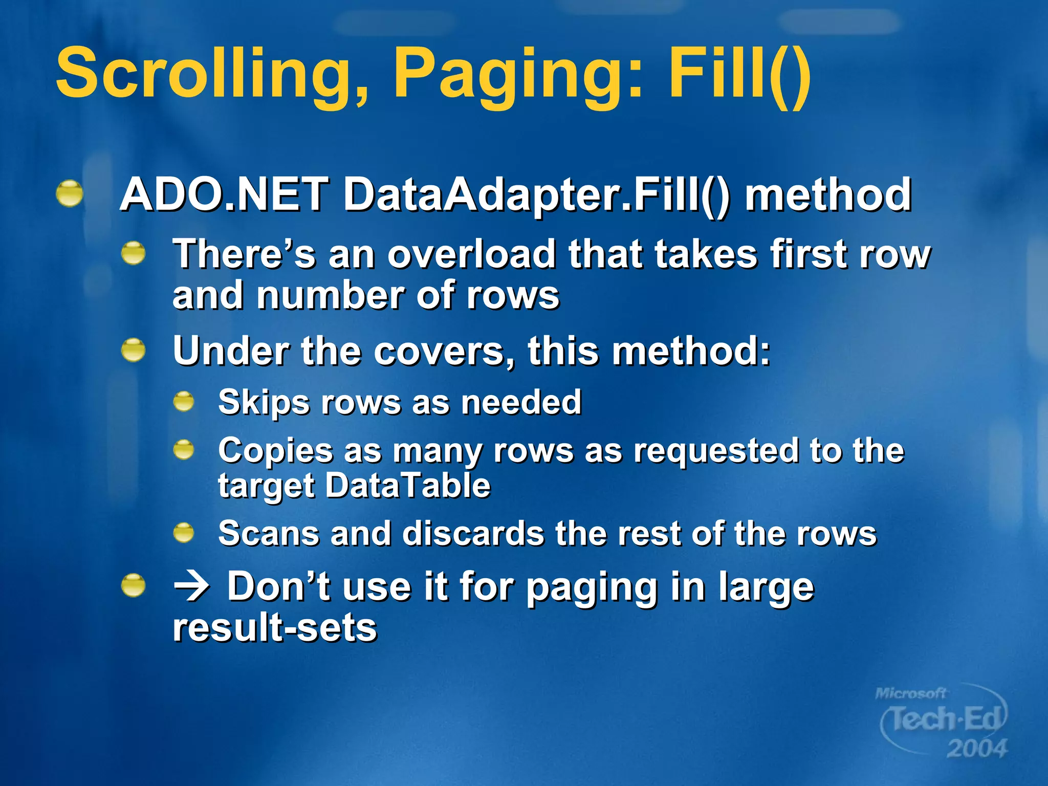 Scrolling, Paging: Fill() ADO.NET DataAdapter.Fill() method There’s an overload that takes first row and number of rows Under the covers, this method: Skips rows as needed Copies as many rows as requested to the target DataTable Scans and discards the rest of the rows    Don’t use it for paging in large  result-sets 