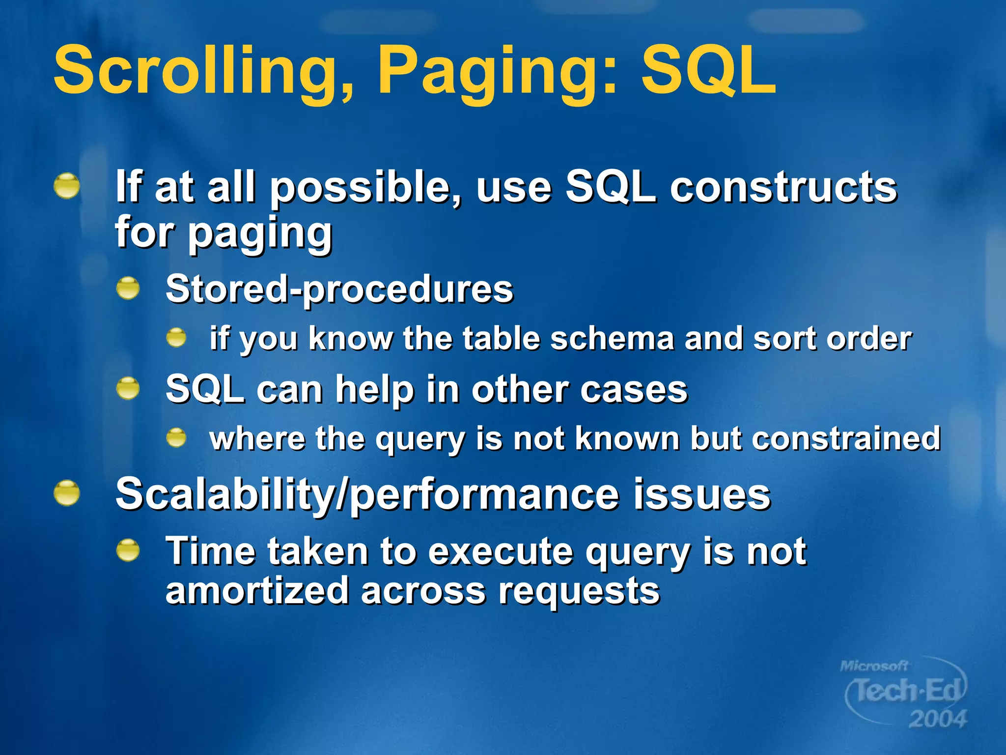 Scrolling, Paging: SQL If at all possible, use SQL constructs for paging Stored-procedures  if you know the table schema and sort order SQL can help in other cases  where the query is not known but constrained Scalability/performance issues Time taken to execute query is not amortized across requests 