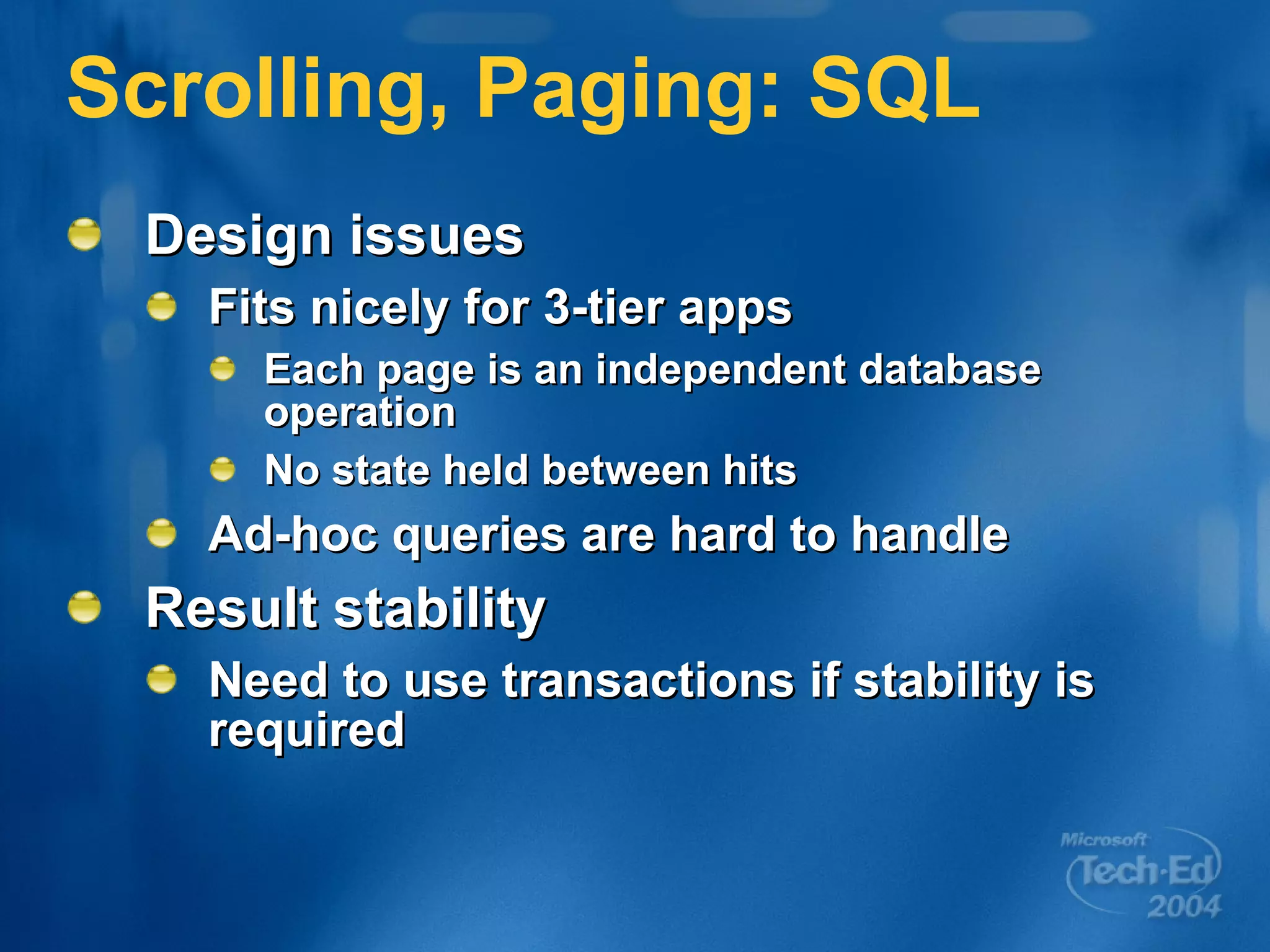 Scrolling, Paging: SQL Design issues Fits nicely for 3-tier apps Each page is an independent database operation No state held between hits Ad-hoc queries are hard to handle Result stability Need to use transactions if stability is required 