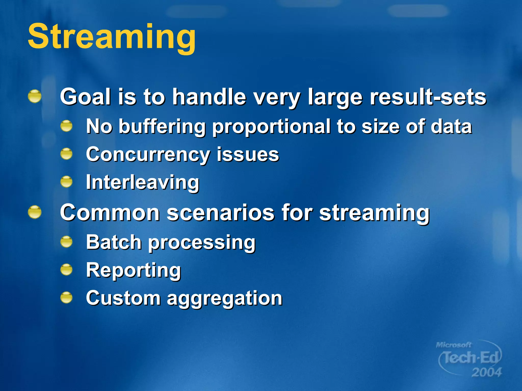 Streaming Goal is to handle very large result-sets No buffering proportional to size of data Concurrency issues Interleaving Common scenarios for streaming Batch processing Reporting Custom aggregation 
