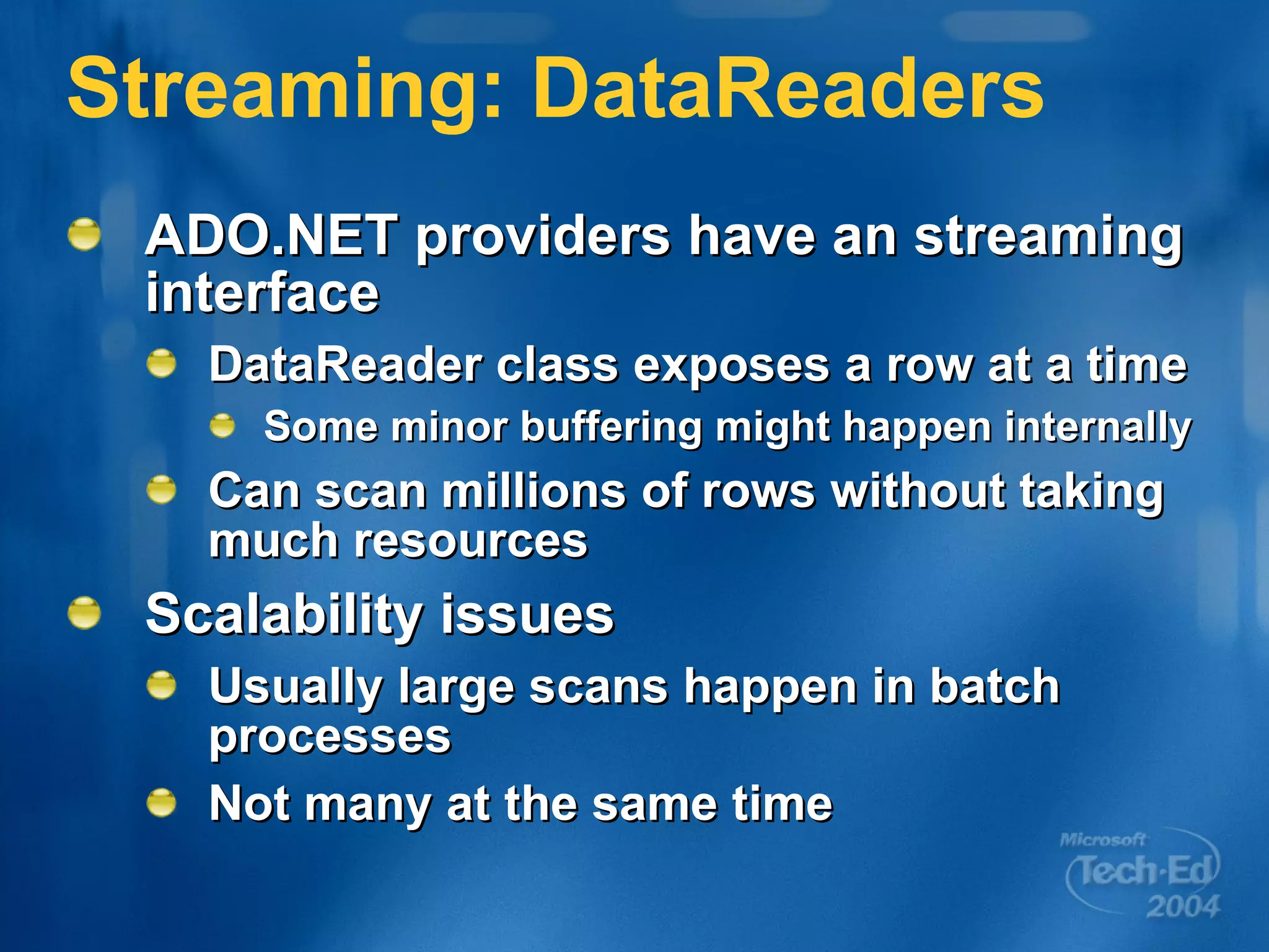Streaming: DataReaders ADO.NET providers have an streaming interface DataReader class exposes a row at a time Some minor buffering might happen internally Can scan millions of rows without taking much resources Scalability issues Usually large scans happen in batch processes Not many at the same time 