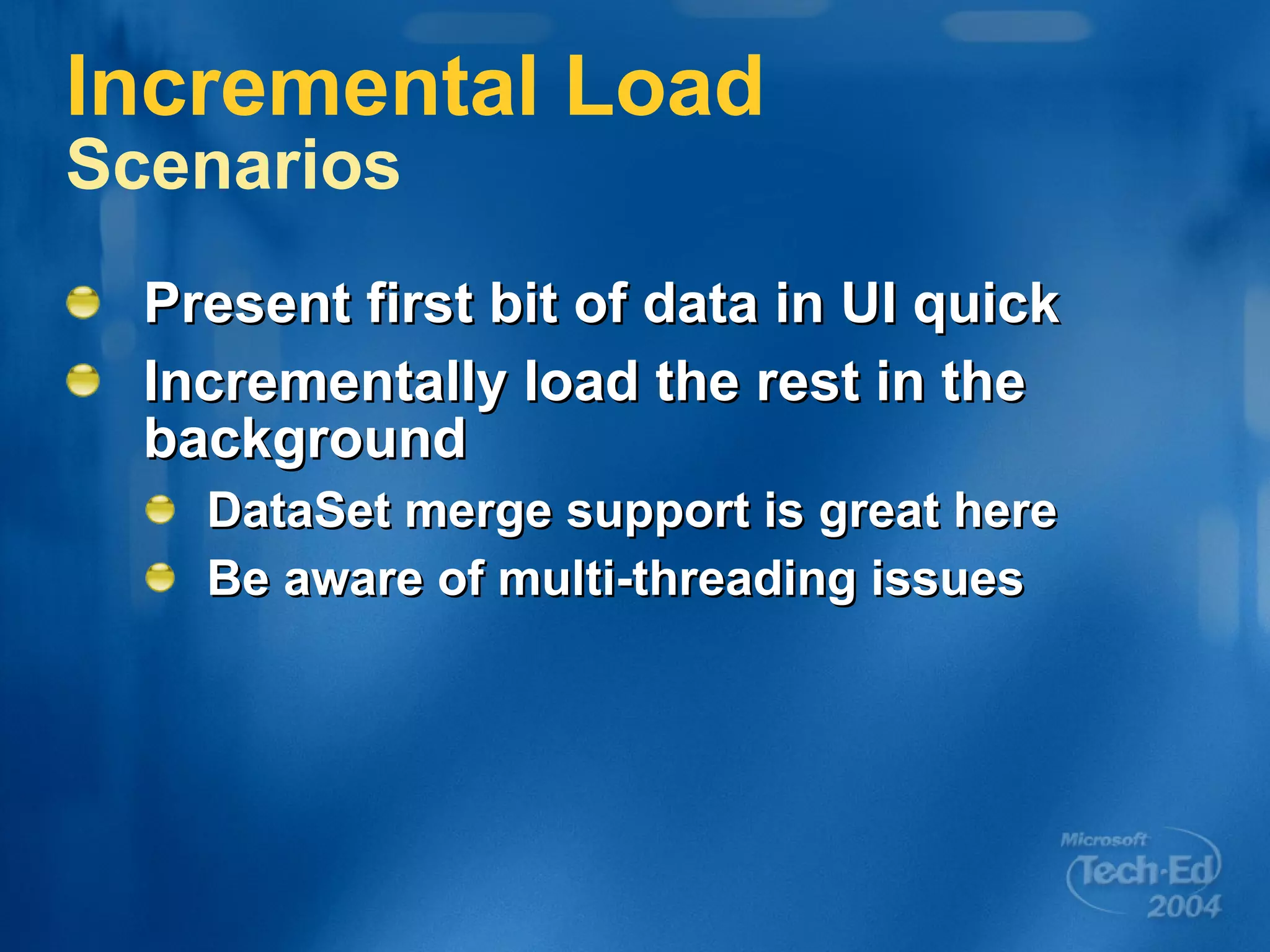 Incremental Load Scenarios Present first bit of data in UI quick Incrementally load the rest in the background DataSet merge support is great here Be aware of multi-threading issues 