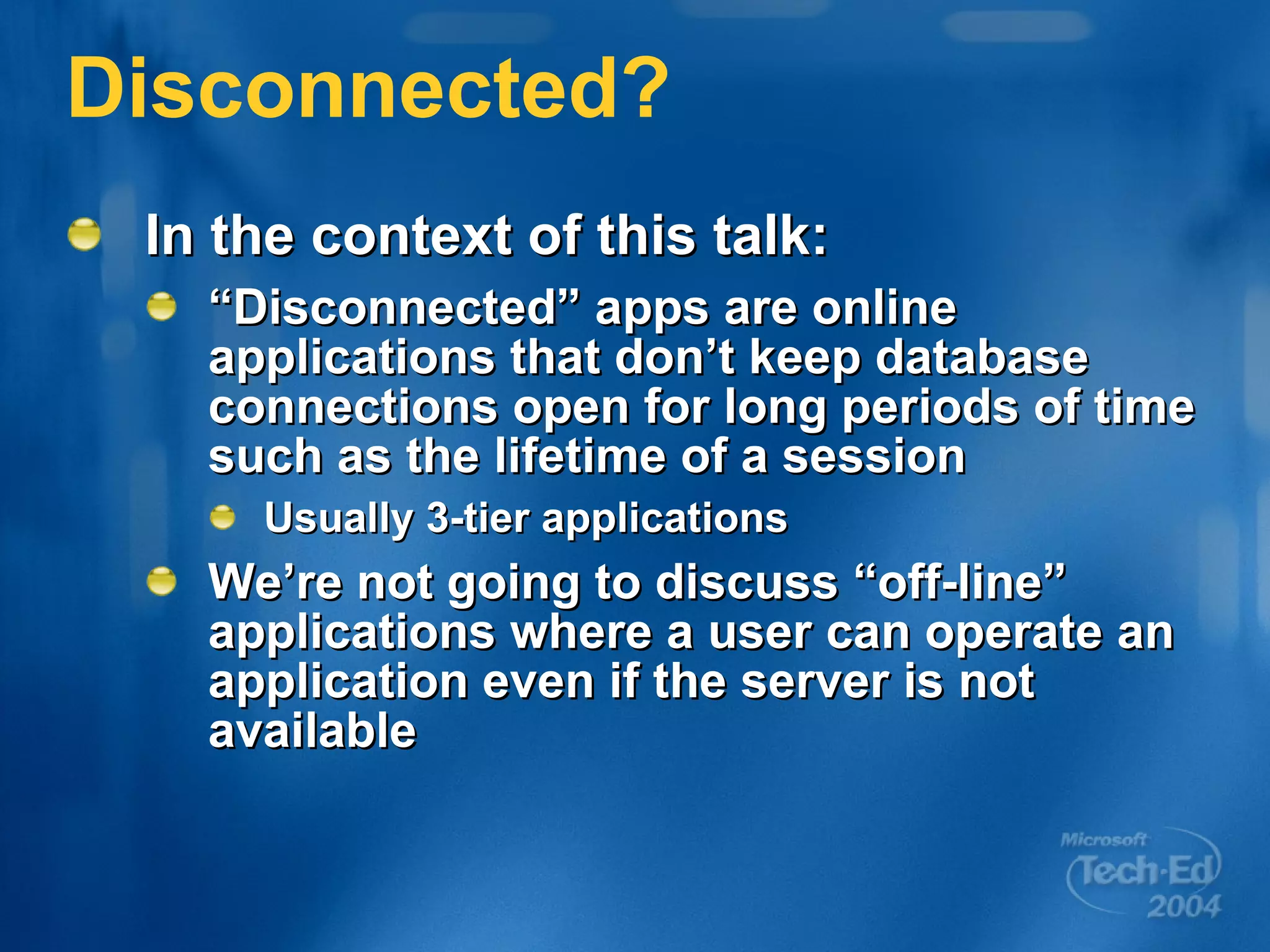 Disconnected? In the context of this talk: “Disconnected” apps are online applications that don’t keep database connections open for long periods of time such as the lifetime of a session Usually 3-tier applications We’re not going to discuss “off-line” applications where a user can operate an application even if the server is not available 